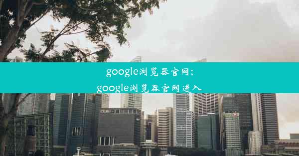 google浏览器官网;google浏览器官网进入