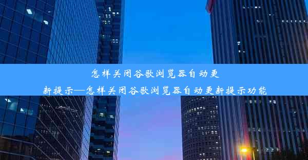 怎样关闭谷歌浏览器自动更新提示—怎样关闭谷歌浏览器自动更新提示功能