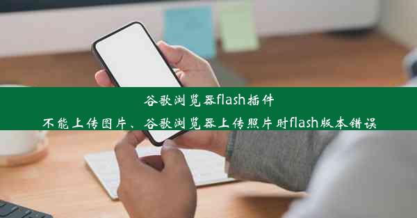 谷歌浏览器flash插件不能上传图片、谷歌浏览器上传照片时flash版本错误