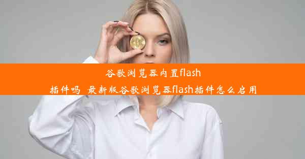 谷歌浏览器内置flash插件吗_最新版谷歌浏览器flash插件怎么启用