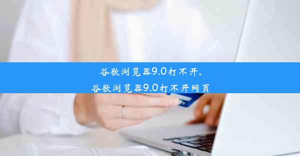 谷歌浏览器9.0打不开,谷歌浏览器9.0打不开网页