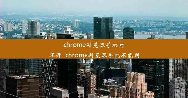 chrome浏览器手机打不开_chrome浏览器手机不能用