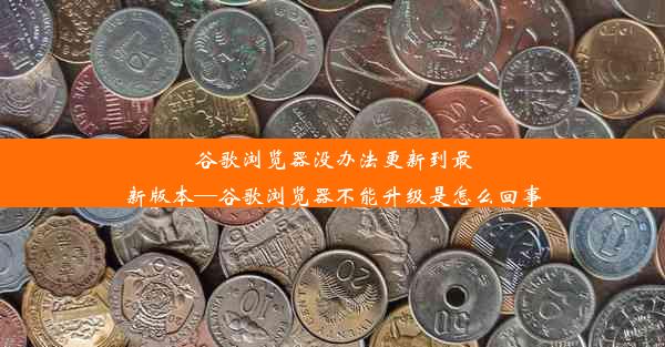 谷歌浏览器没办法更新到最新版本—谷歌浏览器不能升级是怎么回事