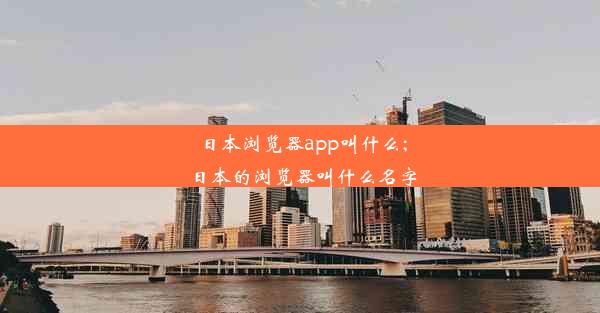 日本浏览器app叫什么;日本的浏览器叫什么名字