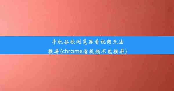 手机谷歌浏览器看视频无法横屏(chrome看视频不能横屏)