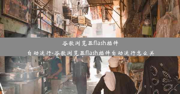 谷歌浏览器flash插件自动运行-谷歌浏览器flash插件自动运行怎么关