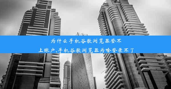 为什么手机谷歌浏览器登不上账户,手机谷歌浏览器为啥登录不了