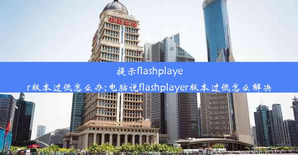 提示flashplayer版本过低怎么办;电脑说flashplayer版本过低怎么解决