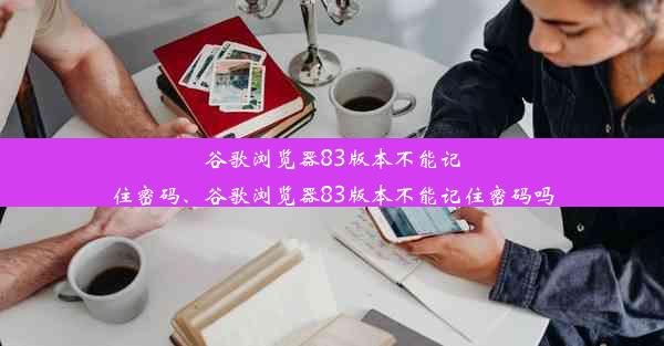 谷歌浏览器83版本不能记住密码、谷歌浏览器83版本不能记住密码吗