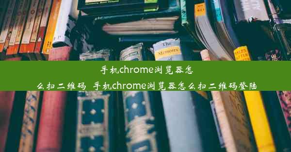 手机chrome浏览器怎么扫二维码_手机chrome浏览器怎么扫二维码登陆