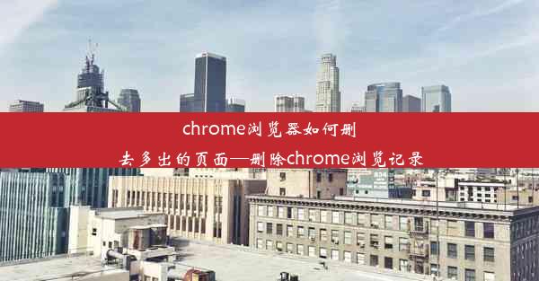 chrome浏览器如何删去多出的页面—删除chrome浏览记录