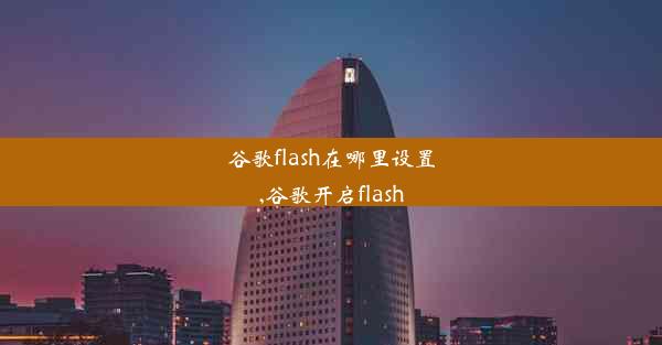 谷歌flash在哪里设置,谷歌开启flash