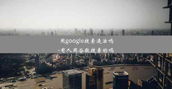 用google搜索违法吗-有人用谷歌搜索的吗