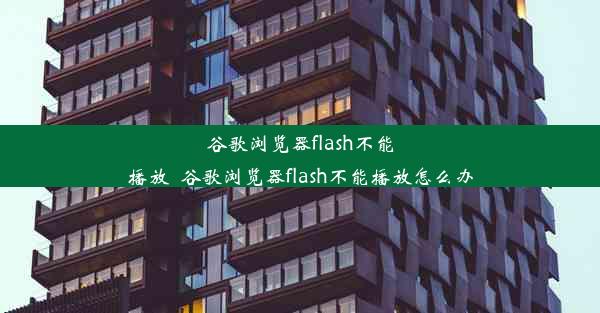 谷歌浏览器flash不能播放_谷歌浏览器flash不能播放怎么办