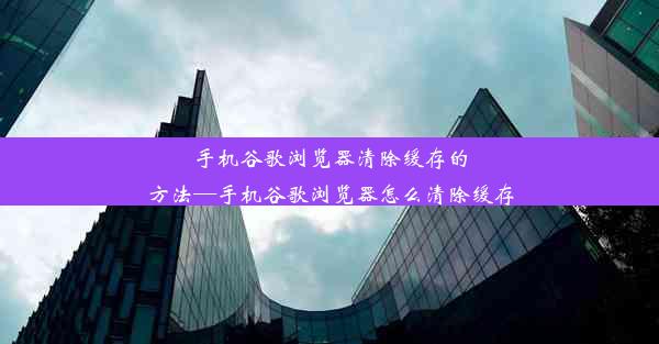 手机谷歌浏览器清除缓存的方法—手机谷歌浏览器怎么清除缓存