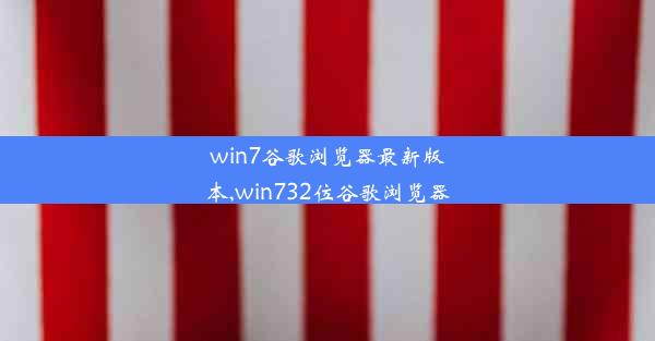 win7谷歌浏览器最新版本,win732位谷歌浏览器