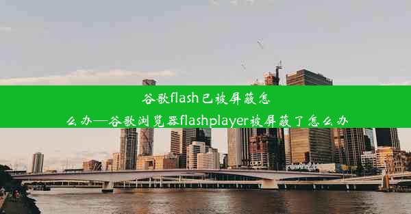 谷歌flash已被屏蔽怎么办—谷歌浏览器flashplayer被屏蔽了怎么办