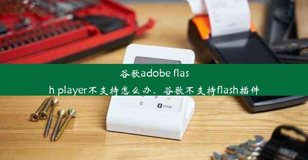 谷歌adobe flash player不支持怎么办、谷歌不支持flash插件