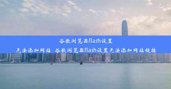 谷歌浏览器flash设置无法添加网站_谷歌浏览器flash设置无法添加网站链接