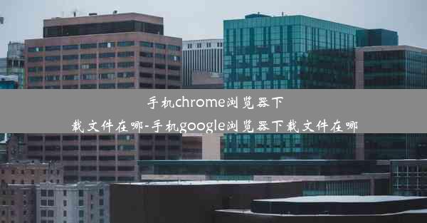 手机chrome浏览器下载文件在哪-手机google浏览器下载文件在哪