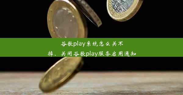 谷歌play系统怎么关不掉、关闭谷歌play服务启用通知