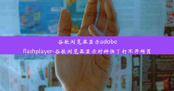 谷歌浏览器显示adobeflashplayer-谷歌浏览器显示时钟快了打不开网页