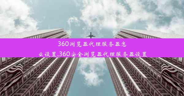 360浏览器代理服务器怎么设置,360安全浏览器代理服务器设置