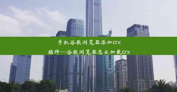 手机谷歌浏览器添加crx插件—谷歌浏览器怎么加载crx