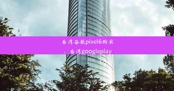 台湾谷歌pixel6购买、台湾googleplay