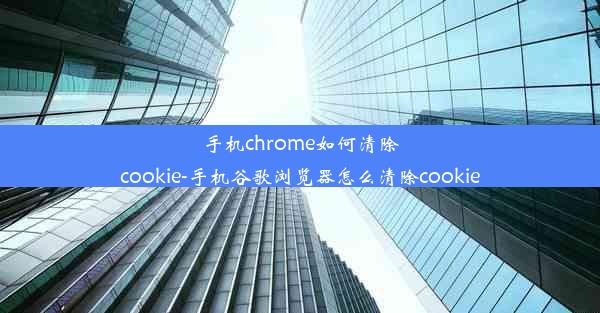 手机chrome如何清除cookie-手机谷歌浏览器怎么清除cookie