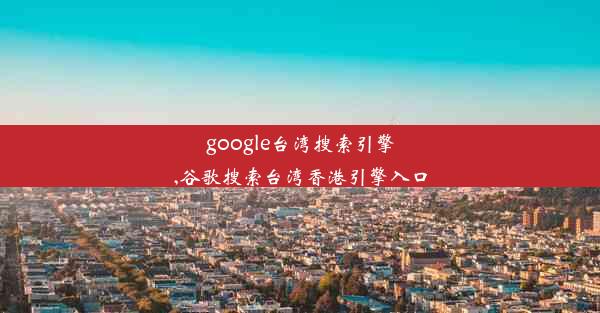 google台湾搜索引擎,谷歌搜索台湾香港引擎入口