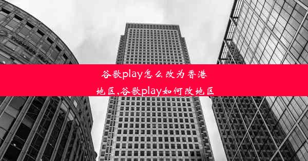 谷歌play怎么改为香港地区,谷歌play如何改地区