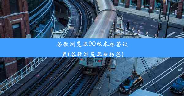 谷歌浏览器90版本标签设置(谷歌浏览器新标签)