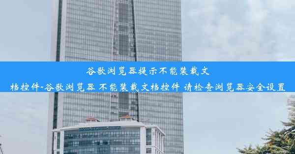 谷歌浏览器提示不能装载文档控件-谷歌浏览器 不能装载文档控件 请检查浏览器安全设置