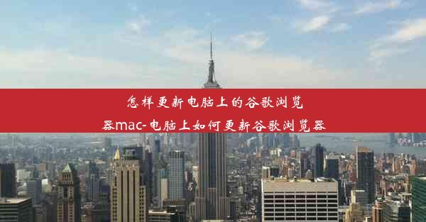 怎样更新电脑上的谷歌浏览器mac-电脑上如何更新谷歌浏览器