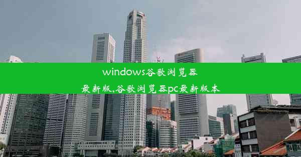 windows谷歌浏览器最新版,谷歌浏览器pc最新版本