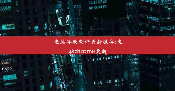 电脑谷歌软件更新服务;电脑chrome更新