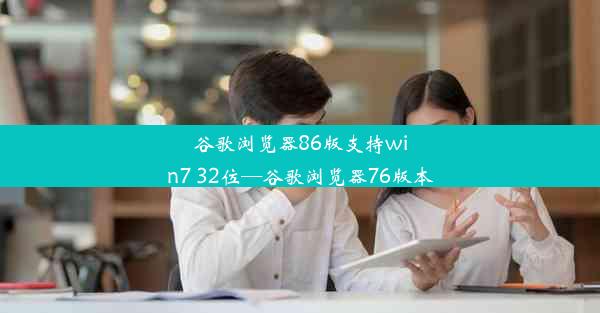 谷歌浏览器86版支持win7 32位—谷歌浏览器76版本