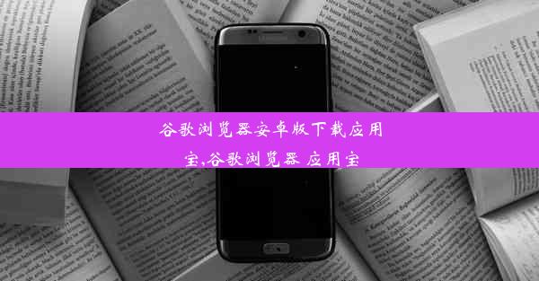 谷歌浏览器安卓版下载应用宝,谷歌浏览器 应用宝