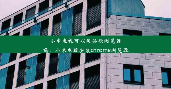 小米电视可以装谷歌浏览器吗、小米电视安装chrome浏览器