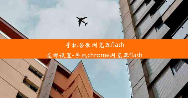 手机谷歌浏览器flash在哪设置-手机chrome浏览器flash