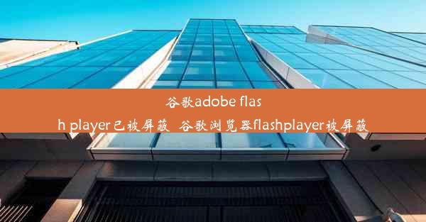 谷歌adobe flash player已被屏蔽_谷歌浏览器flashplayer被屏蔽