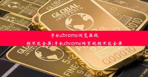 手机chrome浏览器视频不能全屏;手机chrome网页视频不能全屏