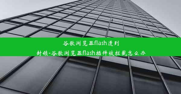 谷歌浏览器flash遭到封锁-谷歌浏览器flash插件被拦截怎么办