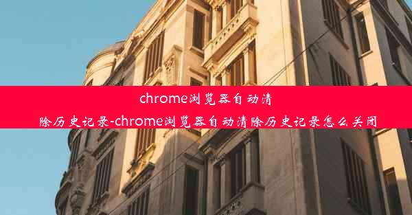 chrome浏览器自动清除历史记录-chrome浏览器自动清除历史记录怎么关闭