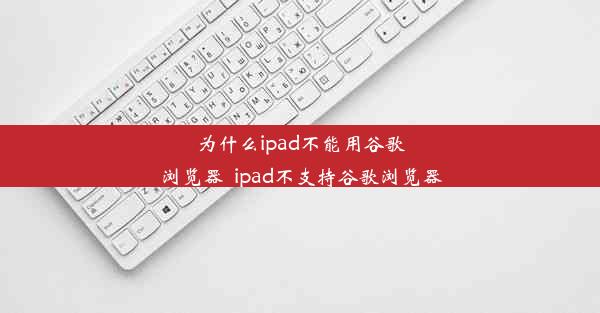 为什么ipad不能用谷歌浏览器_ipad不支持谷歌浏览器