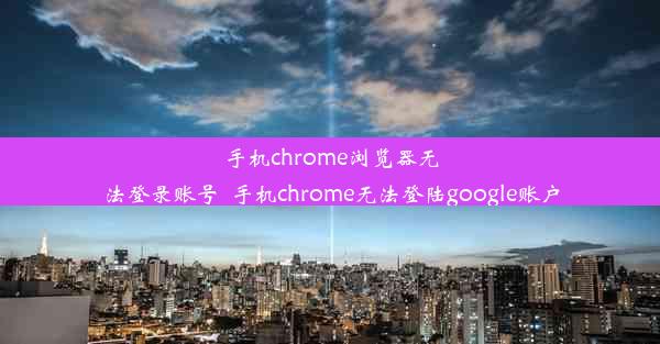 手机chrome浏览器无法登录账号_手机chrome无法登陆google账户