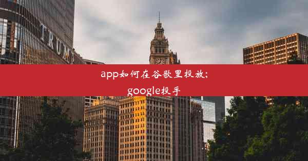 app如何在谷歌里投放;google投手