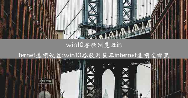 win10谷歌浏览器internet选项设置;win10谷歌浏览器internet选项在哪里