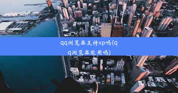 qq浏览器支持xp吗(qq浏览器能用吗)